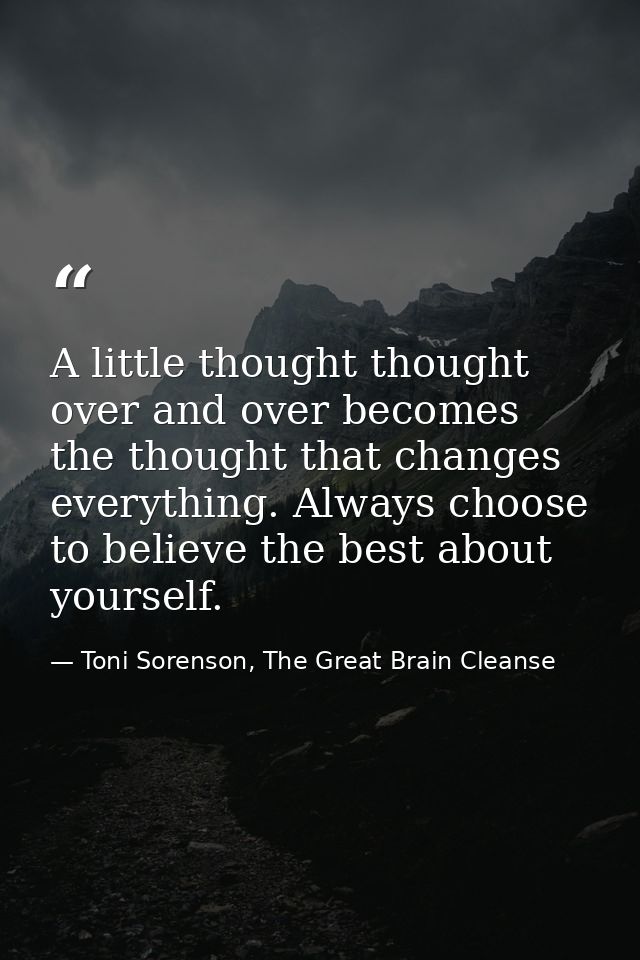 A little thought thought over and over becomes the thought that changes everything. Always choose to believe the best ab — Toni Sorenson, The Great Brain Cleanse