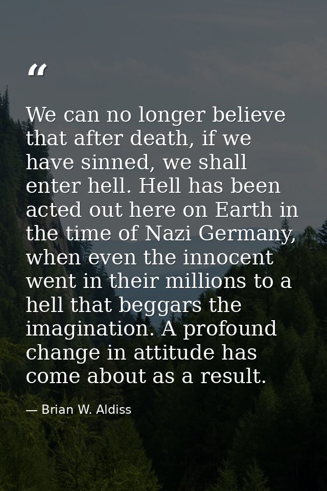 We can no longer believe that after death, if we have sinned, we shall enter hell. Hell has been acted out here on Earth — Brian W. Aldiss