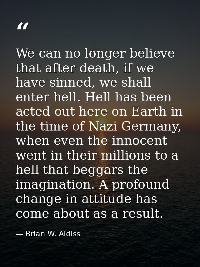 We can no longer believe that after death, if we have sinned, we shall enter hell. Hell has been acted out here on Earth — Brian W. Aldiss