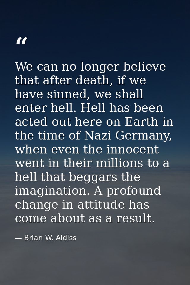 We can no longer believe that after death, if we have sinned, we shall enter hell. Hell has been acted out here on Earth — Brian W. Aldiss