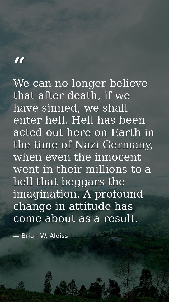 We can no longer believe that after death, if we have sinned, we shall enter hell. Hell has been acted out here on Earth — Brian W. Aldiss