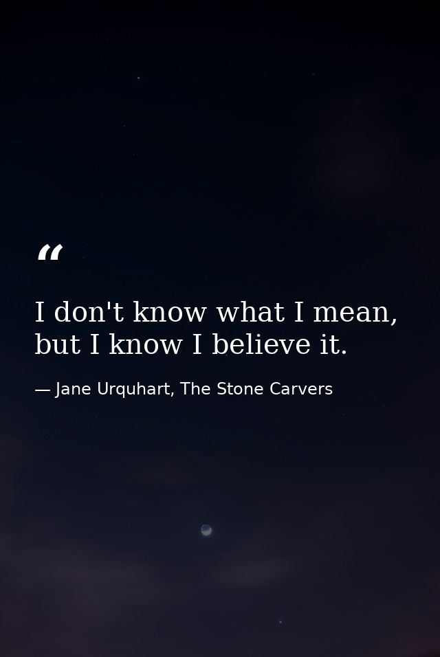 I don't know what I mean, but I know I believe it. — Jane Urquhart, The Stone Carvers