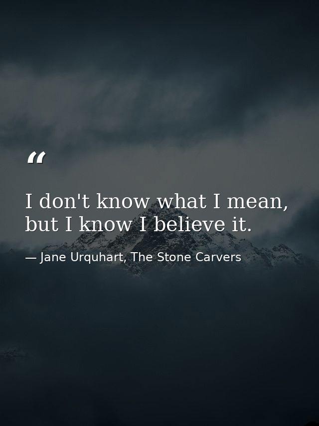 I don't know what I mean, but I know I believe it. — Jane Urquhart, The Stone Carvers