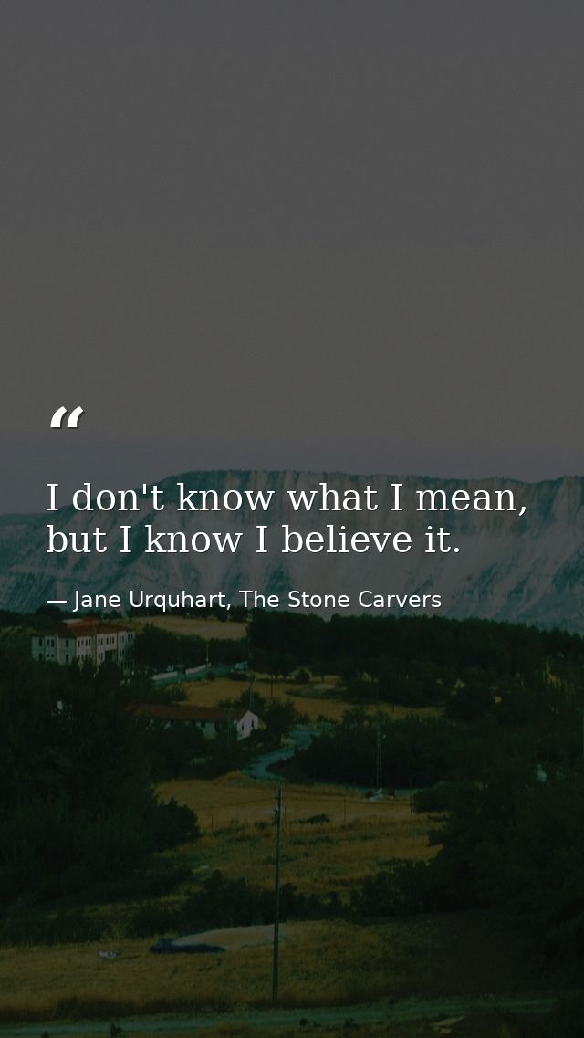 I don't know what I mean, but I know I believe it. — Jane Urquhart, The Stone Carvers