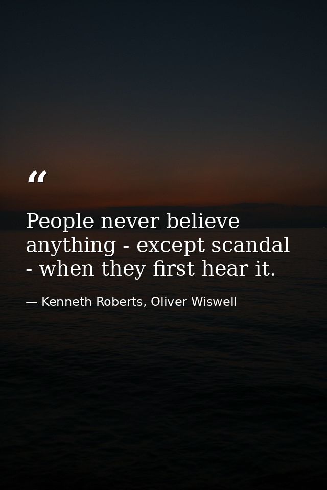 People never believe anything - except scandal - when they first hear it. — Kenneth Roberts, Oliver Wiswell