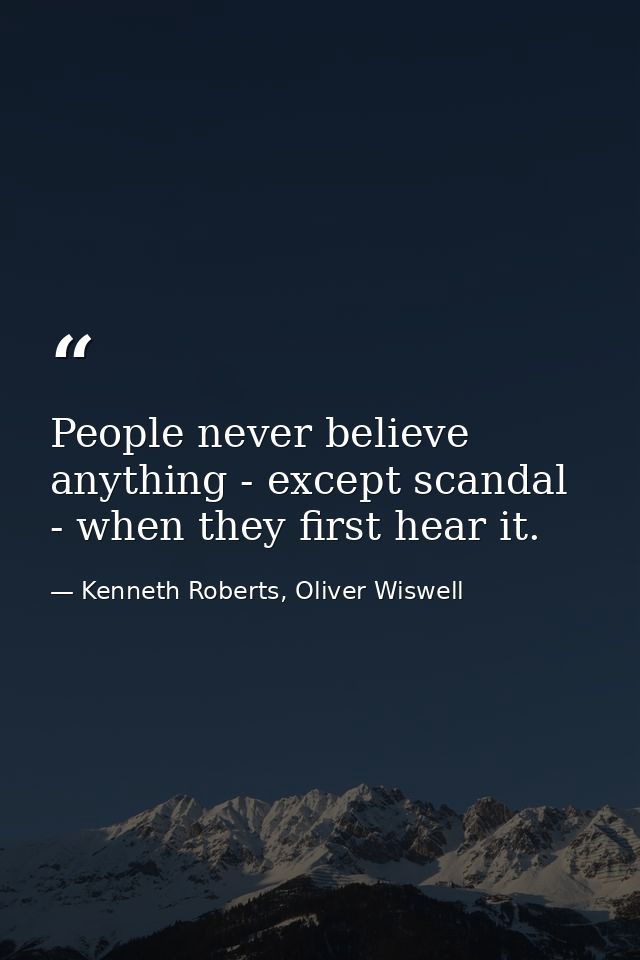 People never believe anything - except scandal - when they first hear it. — Kenneth Roberts, Oliver Wiswell