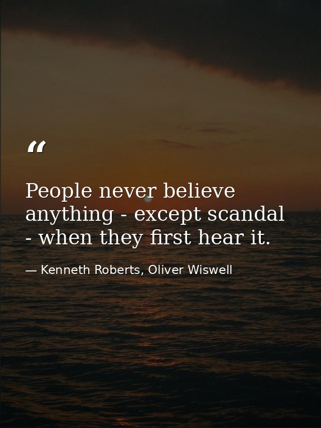 People never believe anything - except scandal - when they first hear it. — Kenneth Roberts, Oliver Wiswell