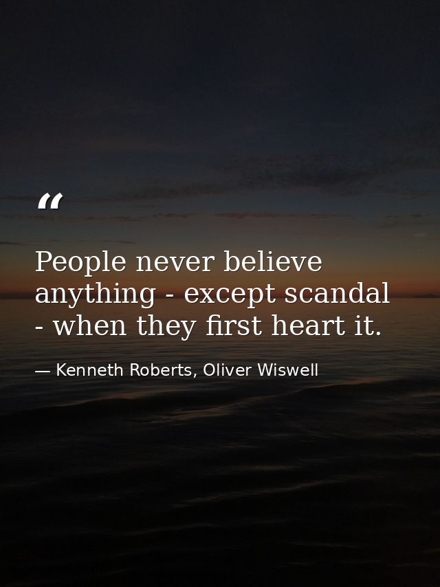 People never believe anything - except scandal - when they first heart it. — Kenneth Roberts, Oliver Wiswell