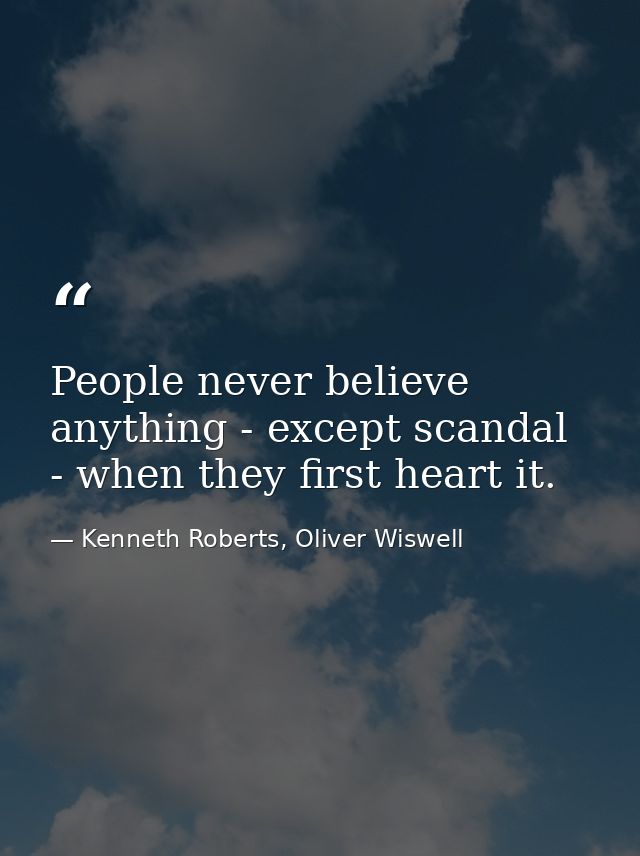 People never believe anything - except scandal - when they first heart it. — Kenneth Roberts, Oliver Wiswell