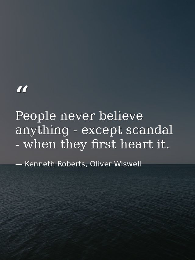 People never believe anything - except scandal - when they first heart it. — Kenneth Roberts, Oliver Wiswell