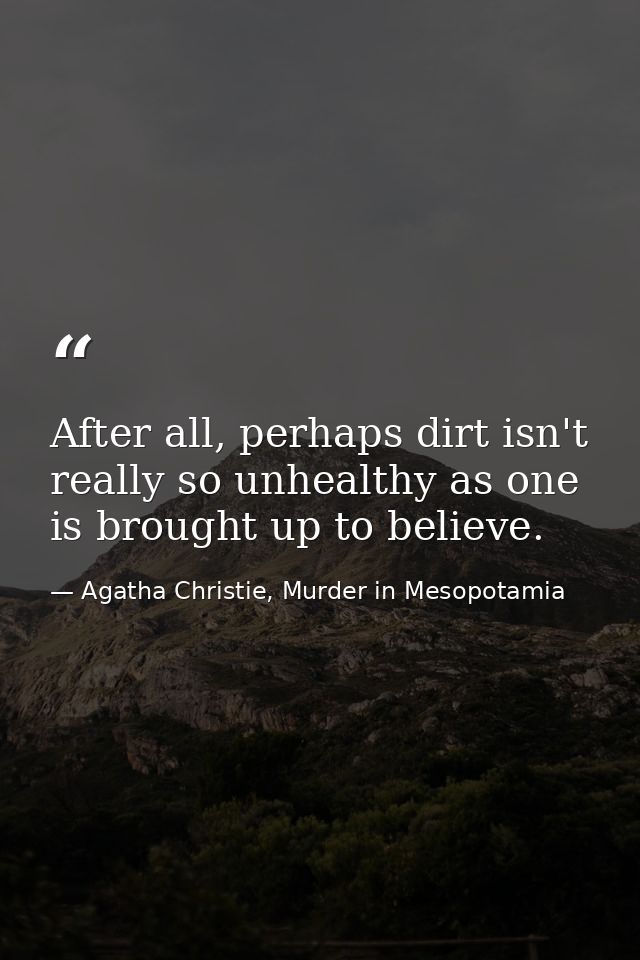 After all, perhaps dirt isn't really so unhealthy as one is brought up to believe. — Agatha Christie, Murder in Mesopotamia