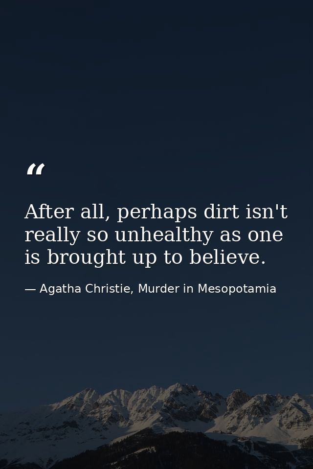 After all, perhaps dirt isn't really so unhealthy as one is brought up to believe. — Agatha Christie, Murder in Mesopotamia