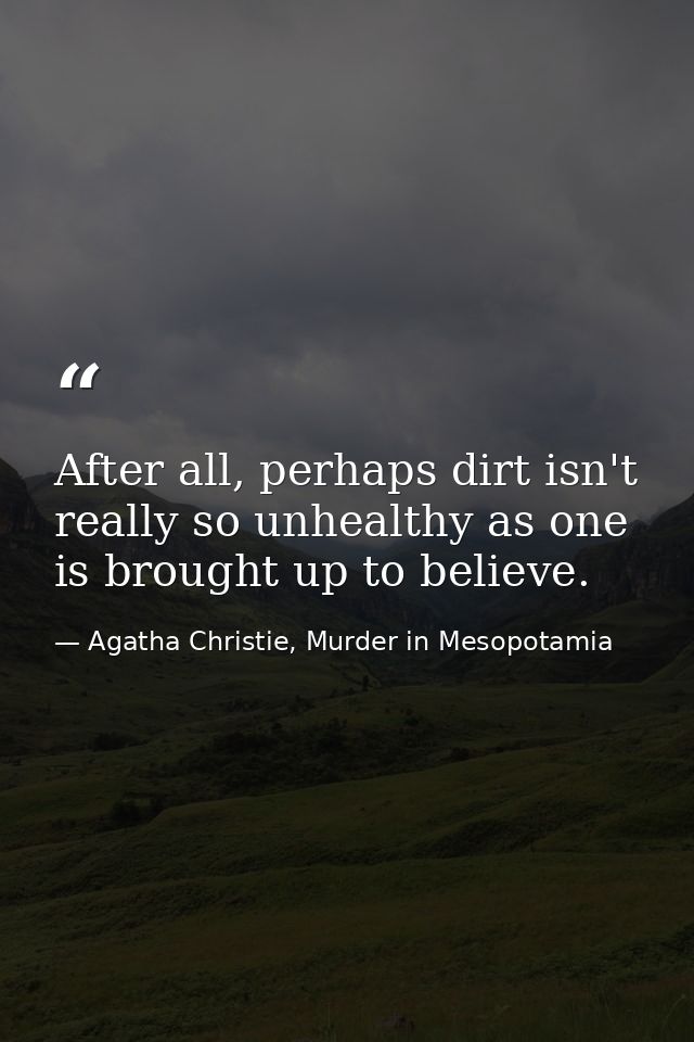 After all, perhaps dirt isn't really so unhealthy as one is brought up to believe. — Agatha Christie, Murder in Mesopotamia