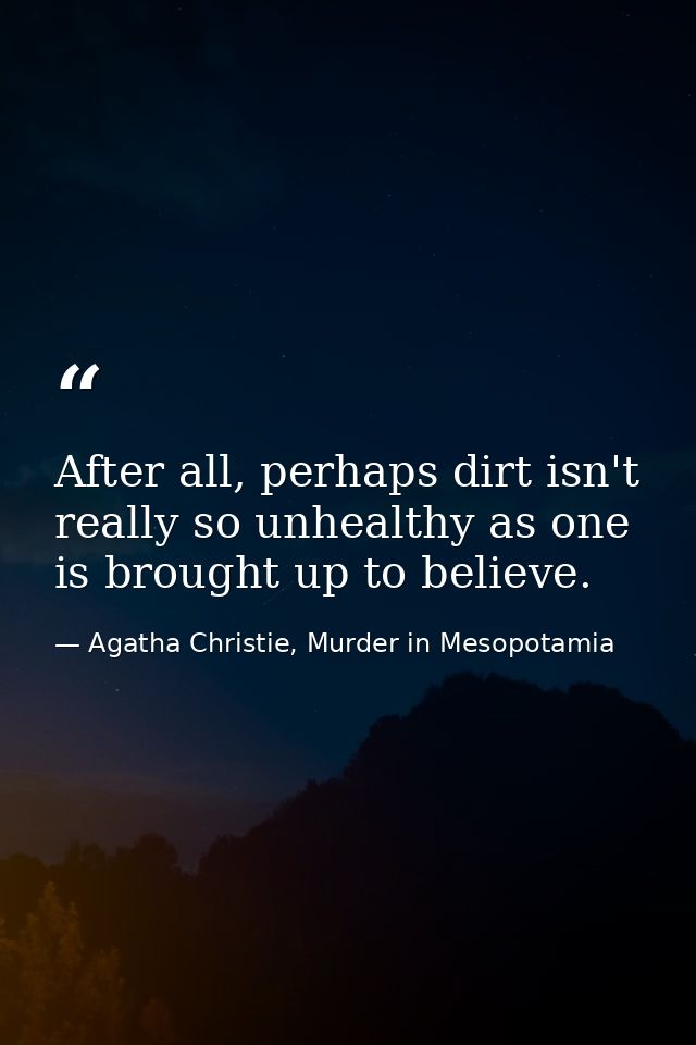 After all, perhaps dirt isn't really so unhealthy as one is brought up to believe. — Agatha Christie, Murder in Mesopotamia