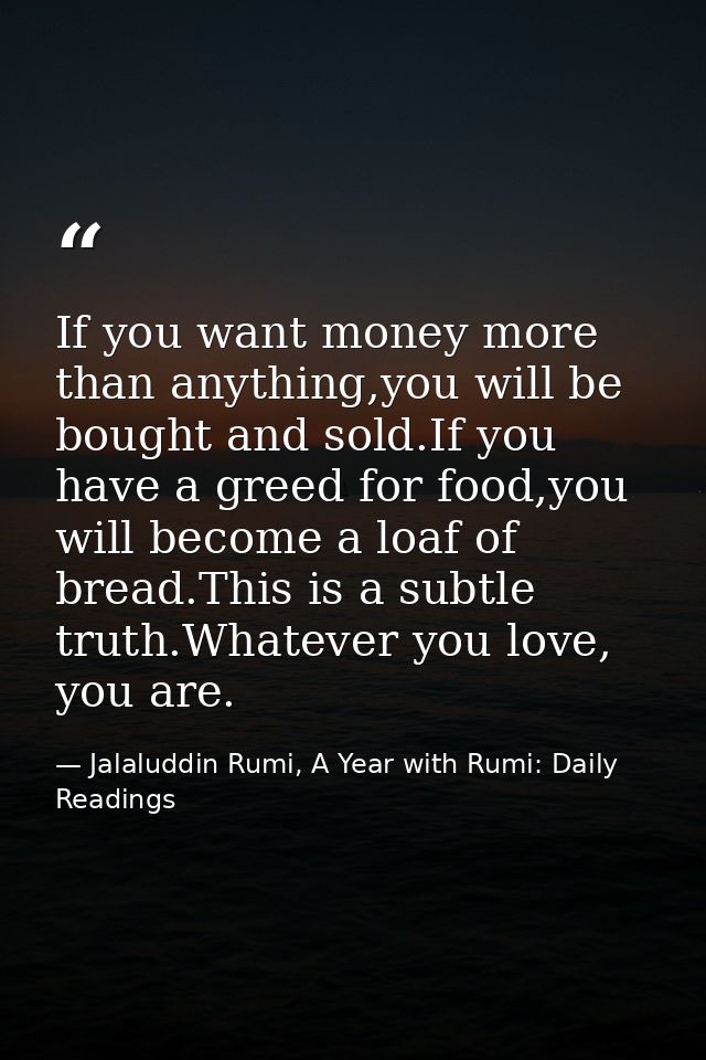 If you want money more than anything,you will be bought and sold.If you have a greed for food,you will become a loaf of  — Jalaluddin Rumi, A Year with Rumi: Daily Readings
