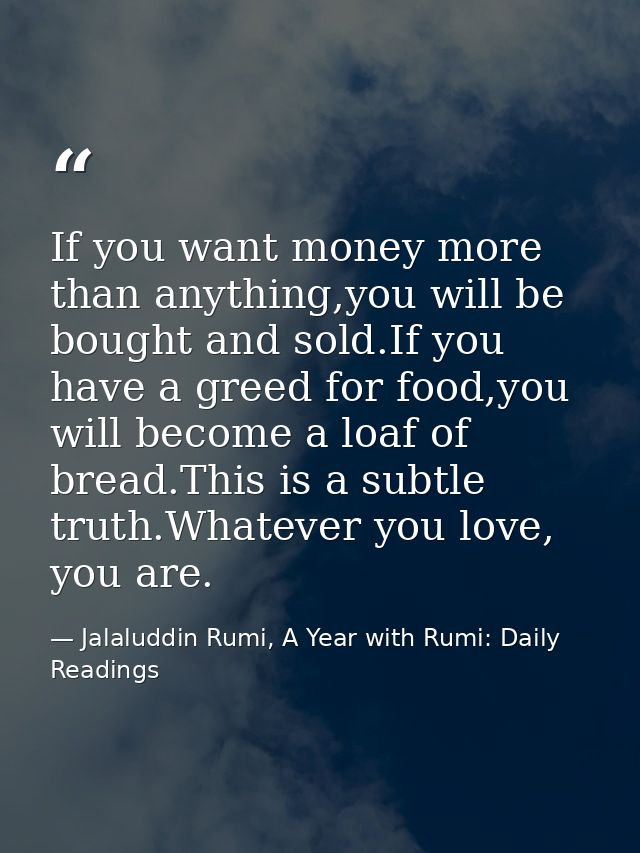 If you want money more than anything,you will be bought and sold.If you have a greed for food,you will become a loaf of  — Jalaluddin Rumi, A Year with Rumi: Daily Readings