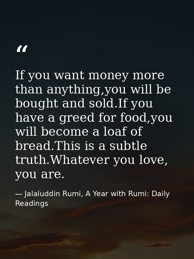 If you want money more than anything,you will be bought and sold.If you have a greed for food,you will become a loaf of  — Jalaluddin Rumi, A Year with Rumi: Daily Readings