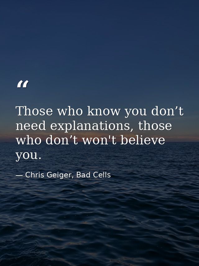 Those who know you don’t need explanations, those who don’t won't believe you. — Chris Geiger, Bad Cells