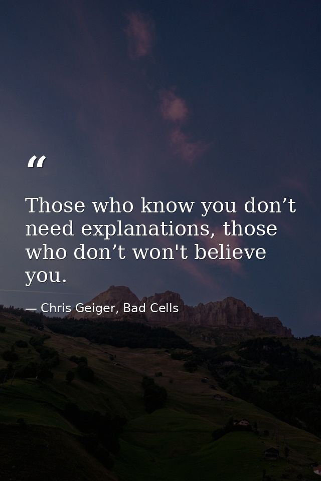 Those who know you don’t need explanations, those who don’t won't believe you. — Chris Geiger, Bad Cells