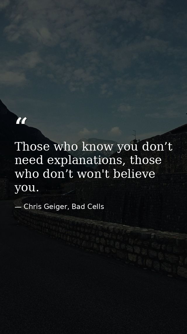 Those who know you don’t need explanations, those who don’t won't believe you. — Chris Geiger, Bad Cells