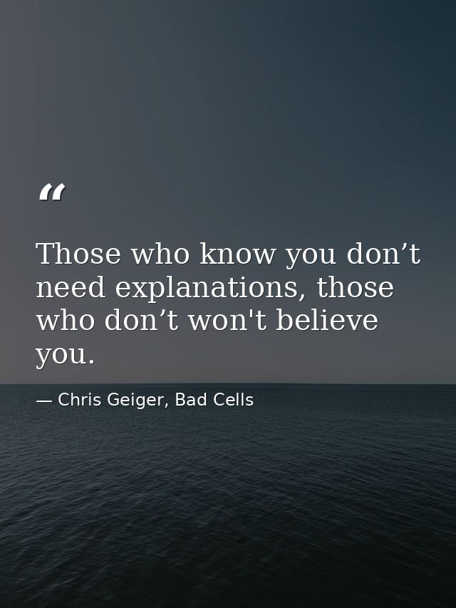 Those who know you don’t need explanations, those who don’t won't believe you. — Chris Geiger, Bad Cells