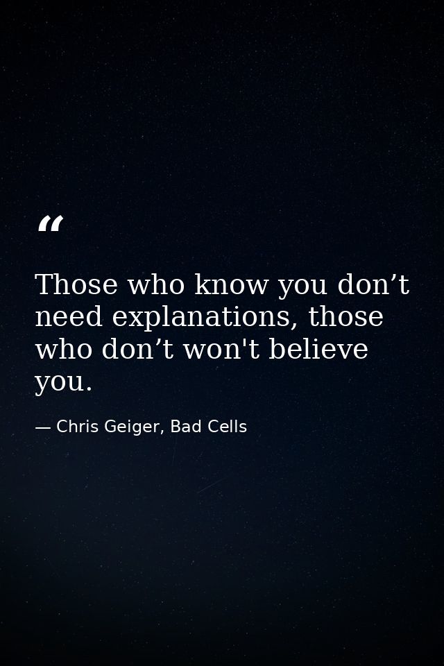 Those who know you don’t need explanations, those who don’t won't believe you. — Chris Geiger, Bad Cells