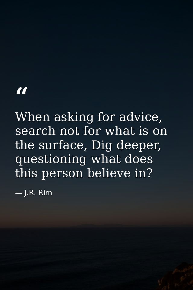 When asking for advice, search not for what is on the surface, Dig deeper, questioning what does this person believe in? — J.R. Rim