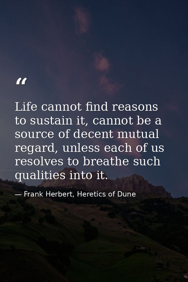 Life cannot find reasons to sustain it, cannot be a source of decent mutual regard, unless each of us resolves to breath — Frank Herbert, Heretics of Dune