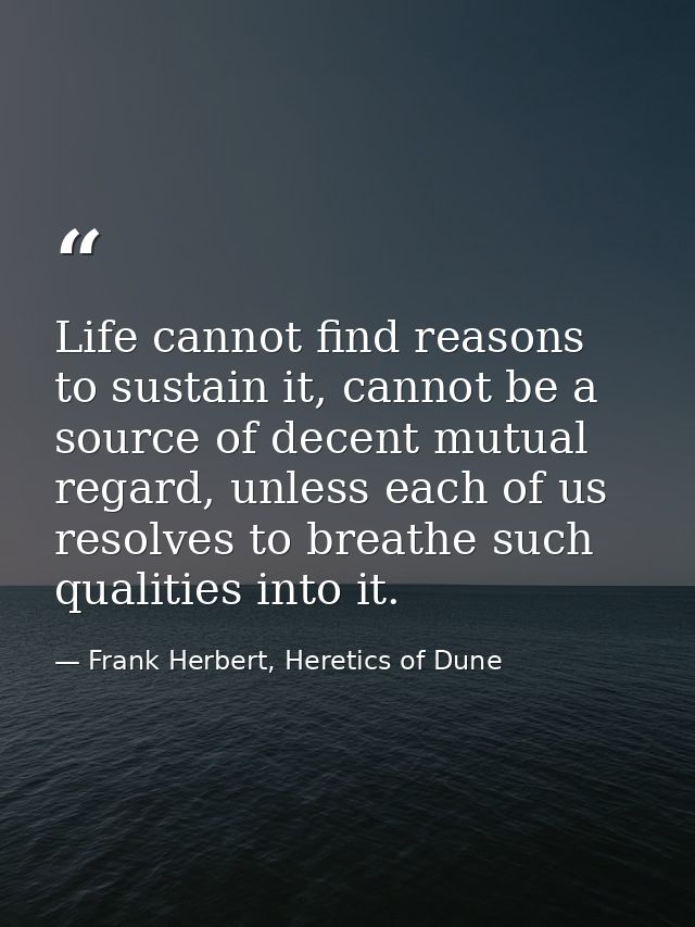 Life cannot find reasons to sustain it, cannot be a source of decent mutual regard, unless each of us resolves to breath — Frank Herbert, Heretics of Dune