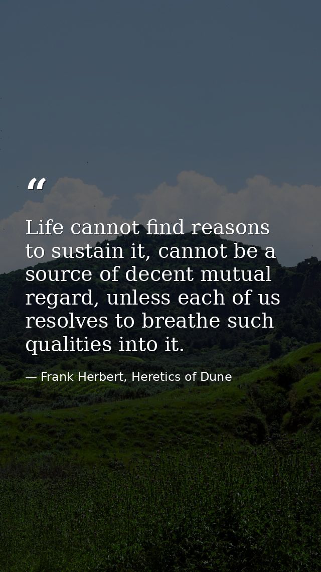 Life cannot find reasons to sustain it, cannot be a source of decent mutual regard, unless each of us resolves to breath — Frank Herbert, Heretics of Dune