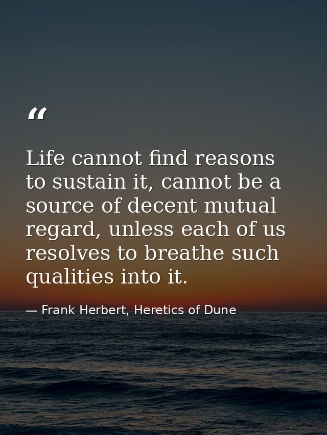 Life cannot find reasons to sustain it, cannot be a source of decent mutual regard, unless each of us resolves to breath — Frank Herbert, Heretics of Dune