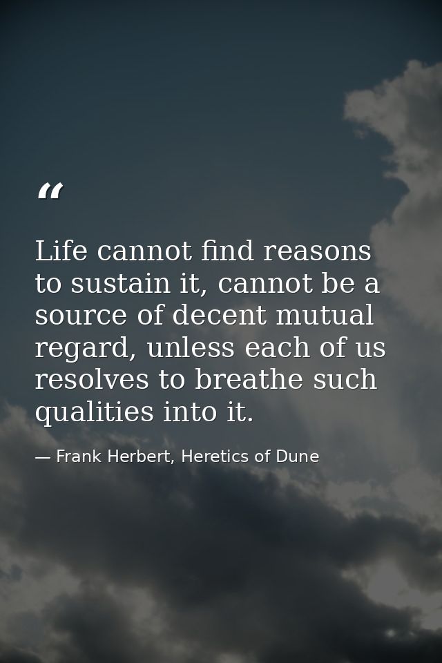 Life cannot find reasons to sustain it, cannot be a source of decent mutual regard, unless each of us resolves to breath — Frank Herbert, Heretics of Dune