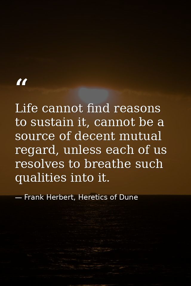 Life cannot find reasons to sustain it, cannot be a source of decent mutual regard, unless each of us resolves to breath — Frank Herbert, Heretics of Dune