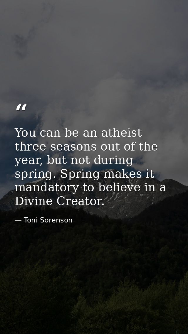You can be an atheist three seasons out of the year, but not during spring. Spring makes it mandatory to believe in a Di — Toni Sorenson