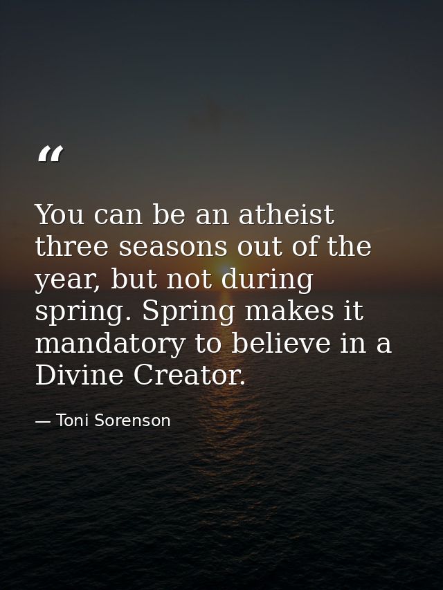 You can be an atheist three seasons out of the year, but not during spring. Spring makes it mandatory to believe in a Di — Toni Sorenson
