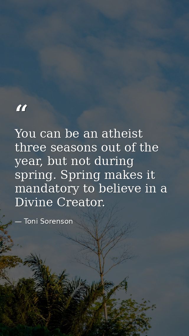 You can be an atheist three seasons out of the year, but not during spring. Spring makes it mandatory to believe in a Di — Toni Sorenson