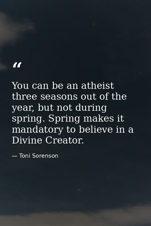 You can be an atheist three seasons out of the year, but not during spring. Spring makes it mandatory to believe in a Di — Toni Sorenson