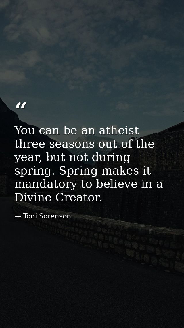 You can be an atheist three seasons out of the year, but not during spring. Spring makes it mandatory to believe in a Di — Toni Sorenson