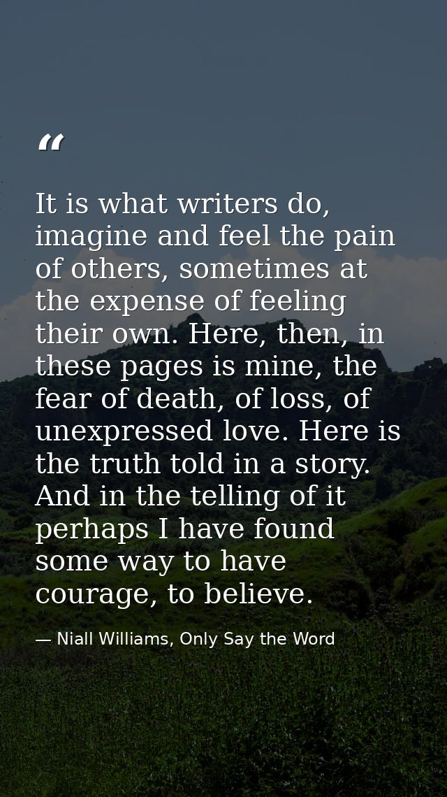 It is what writers do, imagine and feel the pain of others, sometimes at the expense of feeling their own. Here, then, i — Niall Williams, Only Say the Word