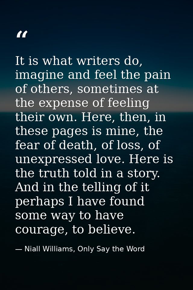 It is what writers do, imagine and feel the pain of others, sometimes at the expense of feeling their own. Here, then, i — Niall Williams, Only Say the Word