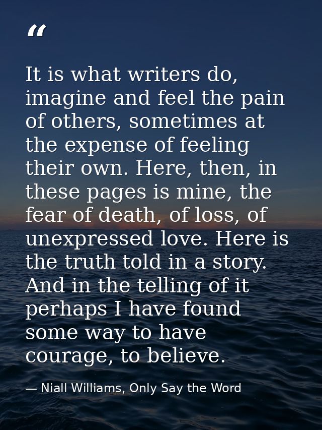 It is what writers do, imagine and feel the pain of others, sometimes at the expense of feeling their own. Here, then, i — Niall Williams, Only Say the Word