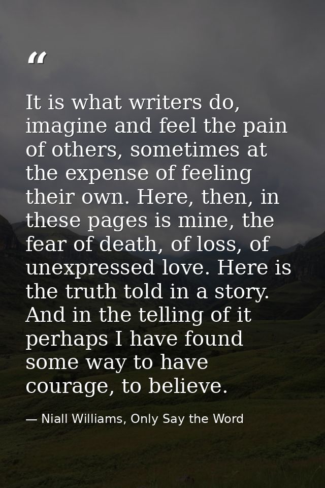 It is what writers do, imagine and feel the pain of others, sometimes at the expense of feeling their own. Here, then, i — Niall Williams, Only Say the Word