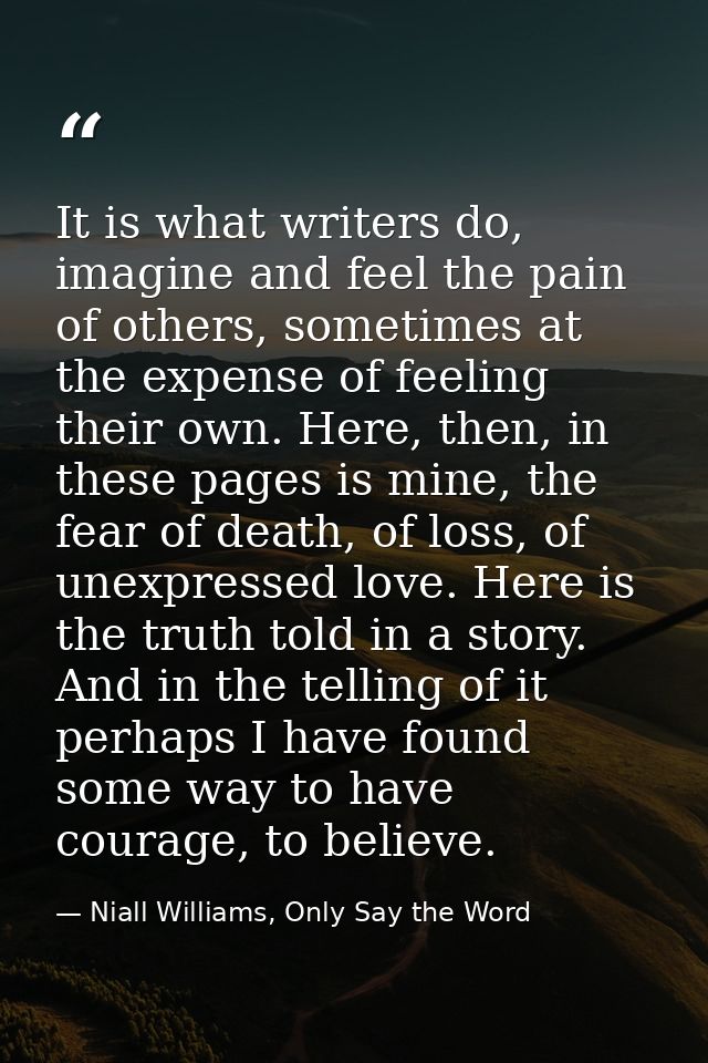 It is what writers do, imagine and feel the pain of others, sometimes at the expense of feeling their own. Here, then, i — Niall Williams, Only Say the Word