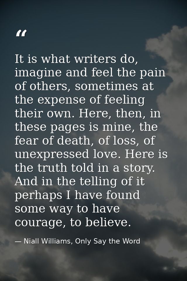 It is what writers do, imagine and feel the pain of others, sometimes at the expense of feeling their own. Here, then, i — Niall Williams, Only Say the Word