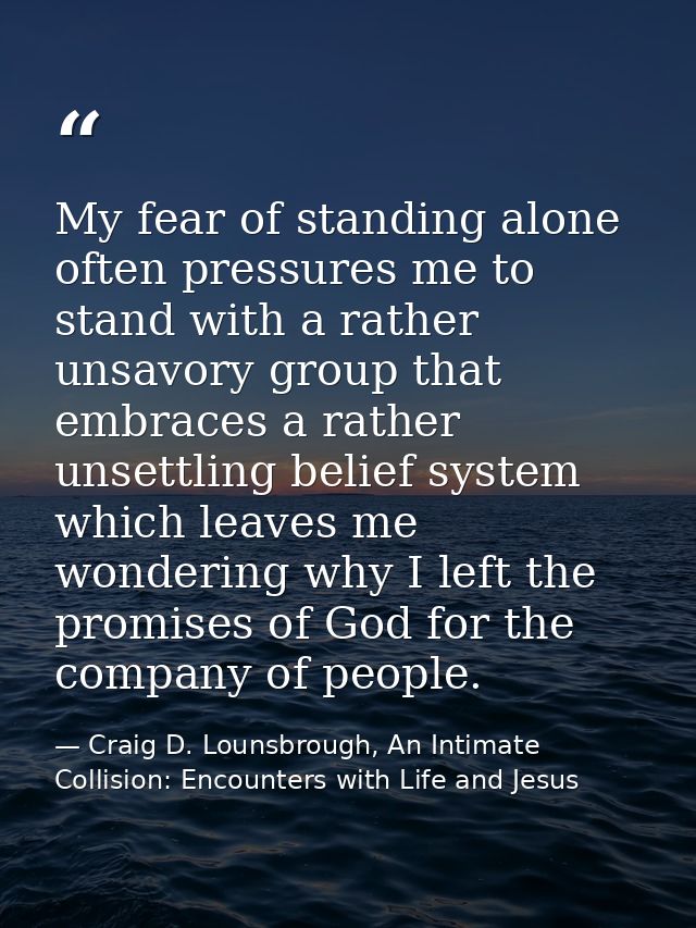 My fear of standing alone often pressures me to stand with a rather unsavory group that embraces a rather unsettling bel — Craig D. Lounsbrough, An Intimate Collision: Encounters with Life and Jesus