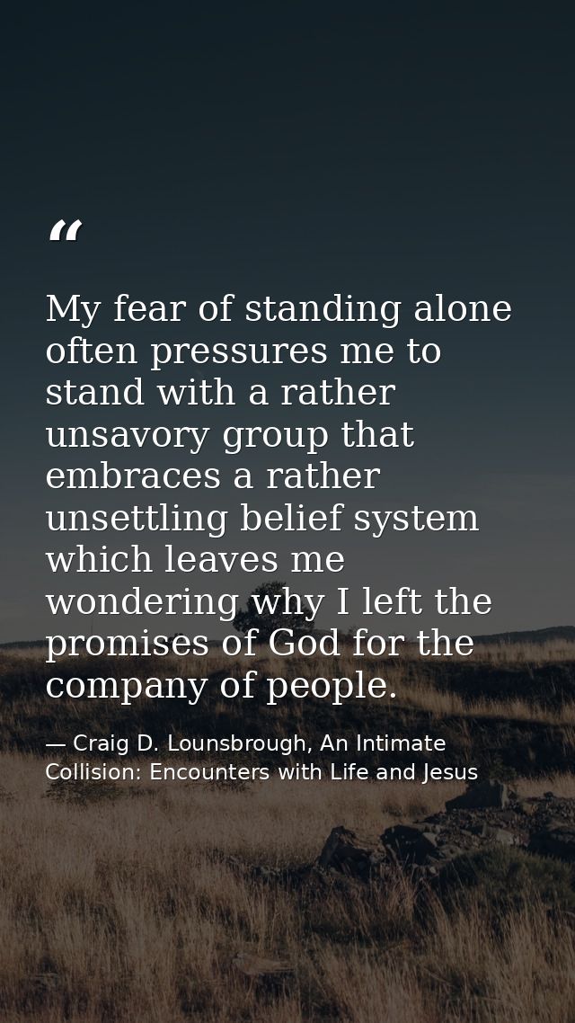 My fear of standing alone often pressures me to stand with a rather unsavory group that embraces a rather unsettling bel — Craig D. Lounsbrough, An Intimate Collision: Encounters with Life and Jesus