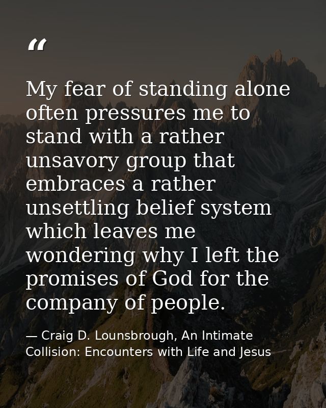 My fear of standing alone often pressures me to stand with a rather unsavory group that embraces a rather unsettling bel — Craig D. Lounsbrough, An Intimate Collision: Encounters with Life and Jesus