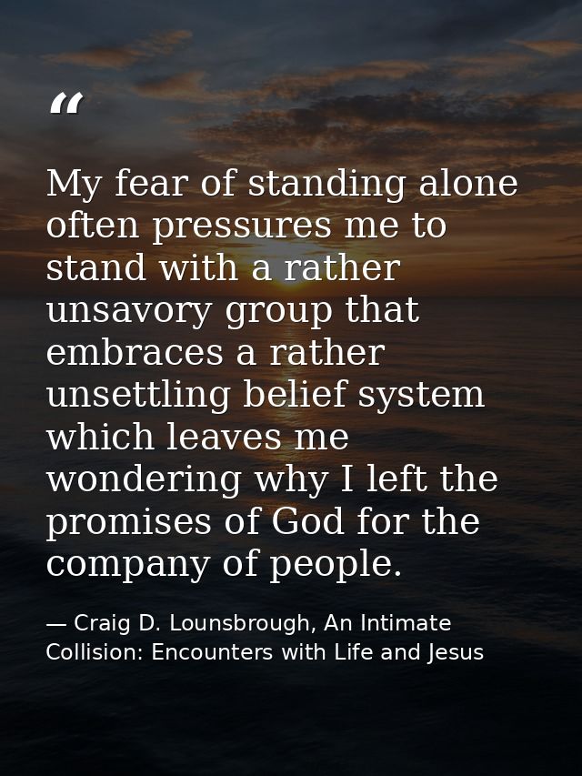 My fear of standing alone often pressures me to stand with a rather unsavory group that embraces a rather unsettling bel — Craig D. Lounsbrough, An Intimate Collision: Encounters with Life and Jesus
