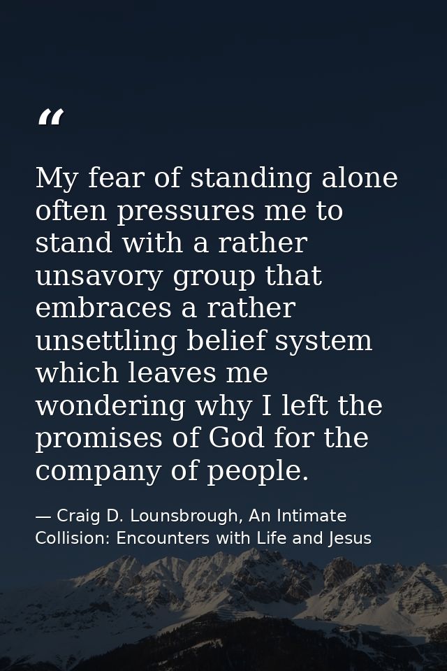 My fear of standing alone often pressures me to stand with a rather unsavory group that embraces a rather unsettling bel — Craig D. Lounsbrough, An Intimate Collision: Encounters with Life and Jesus
