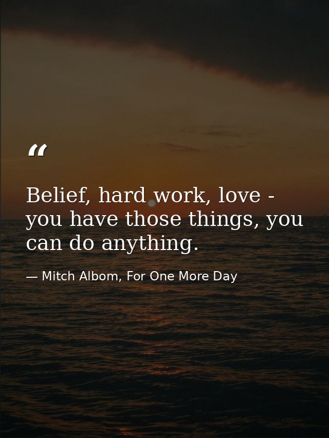 Belief, hard work, love - you have those things, you can do anything. — Mitch Albom, For One More Day
